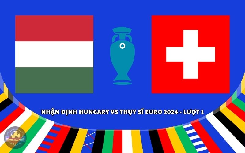 Nhận định Hungary vs Thụy Sĩ