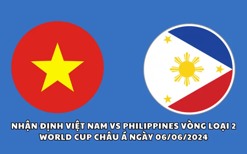 Nhận định Việt Nam vs Philippines vòng loại 2 World Cup châu Á ngày 06/06/2024