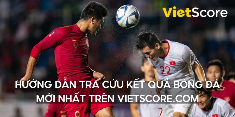 Hướng dẫn tra cứu kết quả bóng đá mới nhất trên vietscore.com